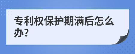 专利权保护期满后怎么办？