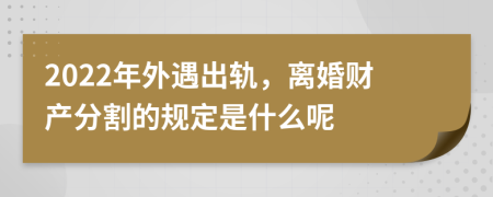 2022年外遇出轨，离婚财产分割的规定是什么呢