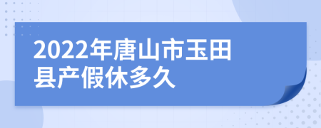 2022年唐山市玉田县产假休多久