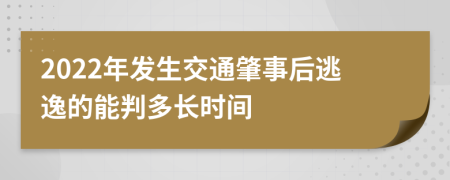 2022年发生交通肇事后逃逸的能判多长时间