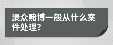 聚众赌博一般从什么案件处理？