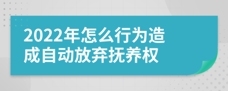 2022年怎么行为造成自动放弃抚养权