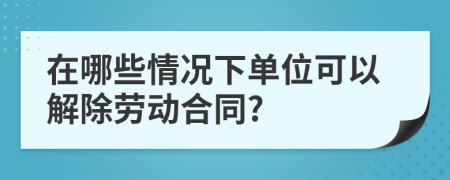 在哪些情况下单位可以解除劳动合同?