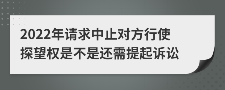 2022年请求中止对方行使探望权是不是还需提起诉讼