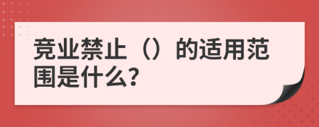 竞业禁止（）的适用范围是什么？