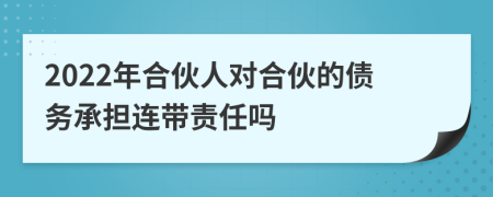 2022年合伙人对合伙的债务承担连带责任吗