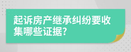 起诉房产继承纠纷要收集哪些证据?