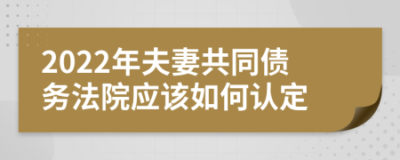 2022年夫妻共同债务法院应该如何认定