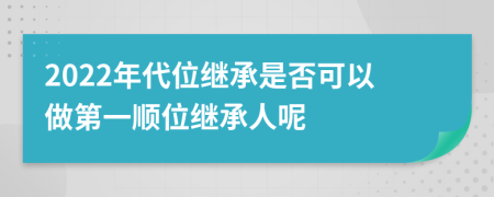 2022年代位继承是否可以做第一顺位继承人呢