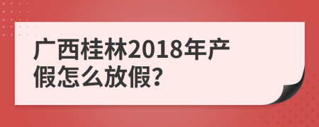 广西桂林2018年产假怎么放假？