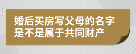 婚后买房写父母的名字是不是属于共同财产