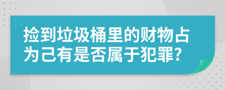 捡到垃圾桶里的财物占为己有是否属于犯罪?