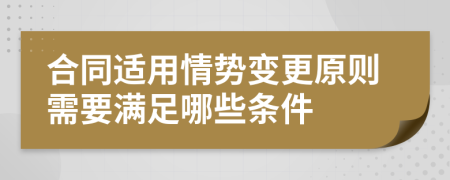 合同适用情势变更原则需要满足哪些条件