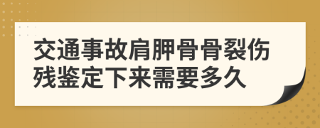 交通事故肩胛骨骨裂伤残鉴定下来需要多久