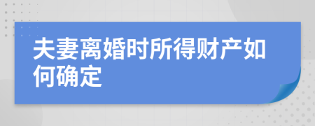 夫妻离婚时所得财产如何确定