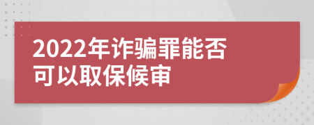 2022年诈骗罪能否可以取保候审