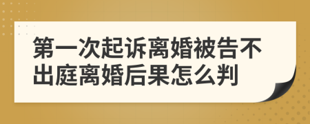 第一次起诉离婚被告不出庭离婚后果怎么判
