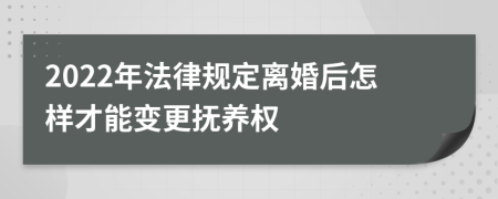 2022年法律规定离婚后怎样才能变更抚养权