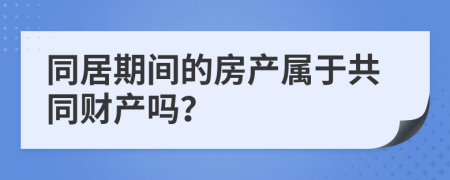 同居期间的房产属于共同财产吗？