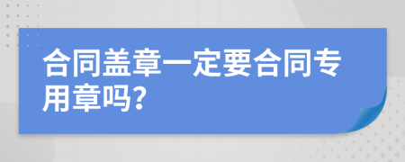 合同盖章一定要合同专用章吗？