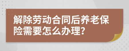 解除劳动合同后养老保险需要怎么办理？