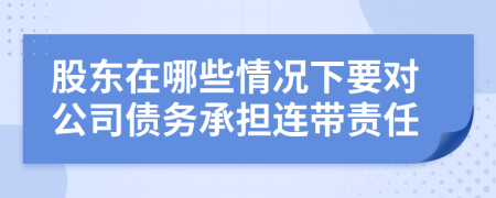 股东在哪些情况下要对公司债务承担连带责任