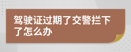 驾驶证过期了交警拦下了怎么办