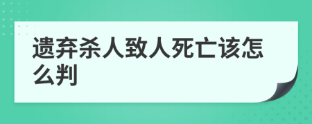 遗弃杀人致人死亡该怎么判