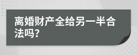 离婚财产全给另一半合法吗？