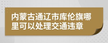 内蒙古通辽市库伦旗哪里可以处理交通违章