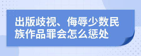 出版歧视、侮辱少数民族作品罪会怎么惩处