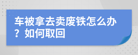 车被拿去卖废铁怎么办？如何取回