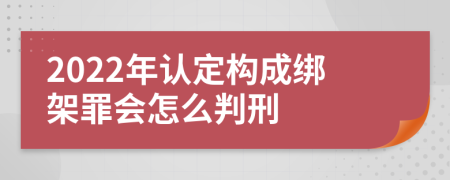 2022年认定构成绑架罪会怎么判刑