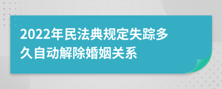 2022年民法典规定失踪多久自动解除婚姻关系