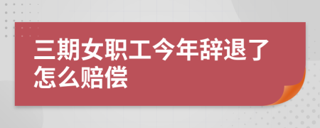 三期女职工今年辞退了怎么赔偿