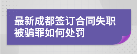 最新成都签订合同失职被骗罪如何处罚