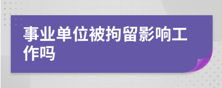 事业单位被拘留影响工作吗