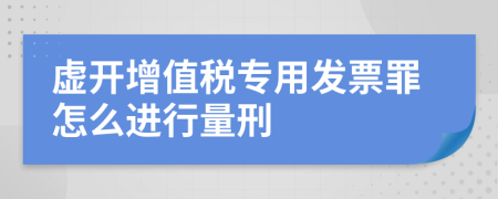 虚开增值税专用发票罪怎么进行量刑