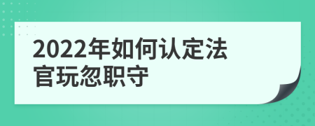 2022年如何认定法官玩忽职守