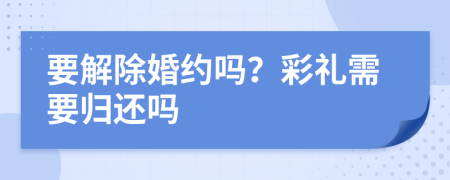 要解除婚约吗？彩礼需要归还吗