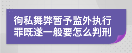 徇私舞弊暂予监外执行罪既遂一般要怎么判刑