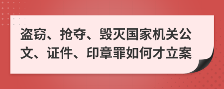 盗窃、抢夺、毁灭国家机关公文、证件、印章罪如何才立案