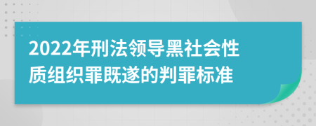 2022年刑法领导黑社会性质组织罪既遂的判罪标准