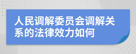 人民调解委员会调解关系的法律效力如何