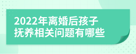 2022年离婚后孩子抚养相关问题有哪些