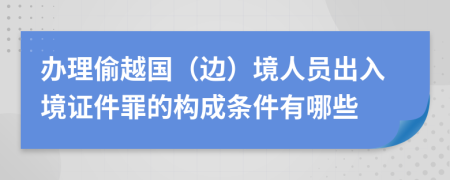 办理偷越国（边）境人员出入境证件罪的构成条件有哪些