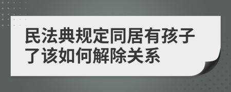 民法典规定同居有孩子了该如何解除关系