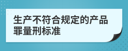 生产不符合规定的产品罪量刑标准