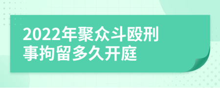 2022年聚众斗殴刑事拘留多久开庭
