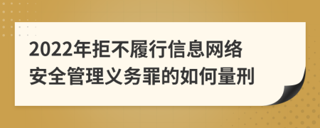 2022年拒不履行信息网络安全管理义务罪的如何量刑